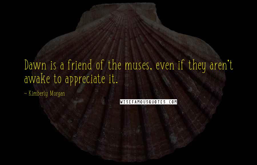 Kimberly Morgan Quotes: Dawn is a friend of the muses, even if they aren't awake to appreciate it.