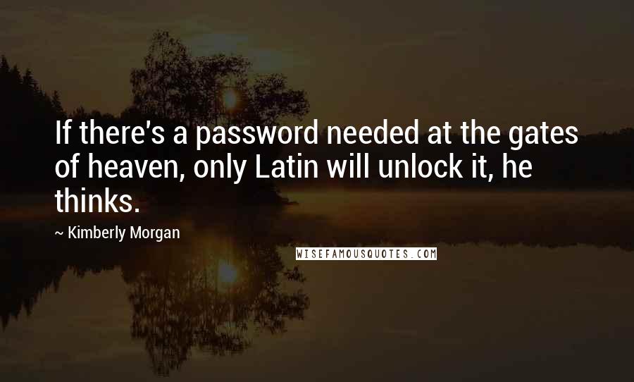 Kimberly Morgan Quotes: If there's a password needed at the gates of heaven, only Latin will unlock it, he thinks.