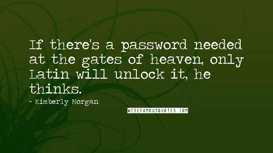 Kimberly Morgan Quotes: If there's a password needed at the gates of heaven, only Latin will unlock it, he thinks.