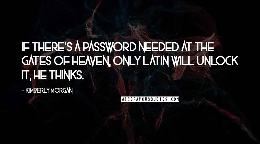 Kimberly Morgan Quotes: If there's a password needed at the gates of heaven, only Latin will unlock it, he thinks.