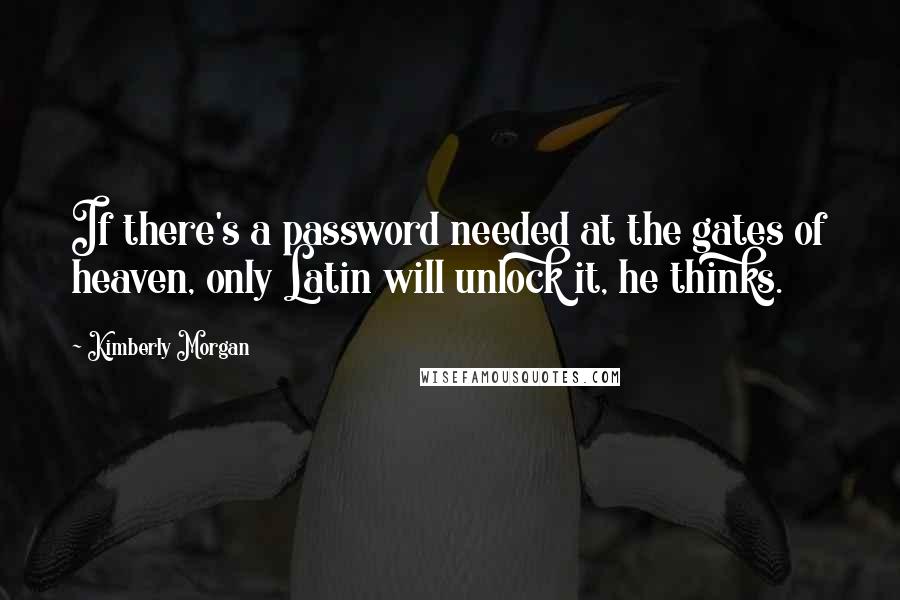 Kimberly Morgan Quotes: If there's a password needed at the gates of heaven, only Latin will unlock it, he thinks.