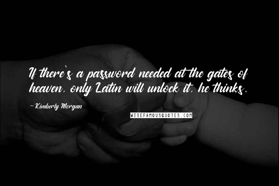 Kimberly Morgan Quotes: If there's a password needed at the gates of heaven, only Latin will unlock it, he thinks.