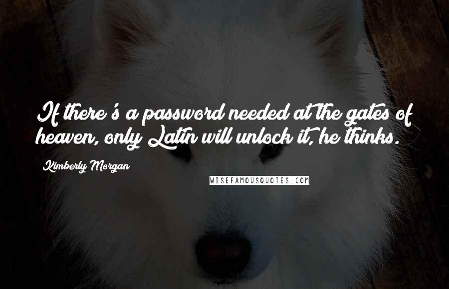 Kimberly Morgan Quotes: If there's a password needed at the gates of heaven, only Latin will unlock it, he thinks.