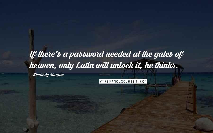 Kimberly Morgan Quotes: If there's a password needed at the gates of heaven, only Latin will unlock it, he thinks.