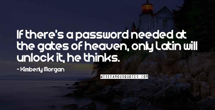 Kimberly Morgan Quotes: If there's a password needed at the gates of heaven, only Latin will unlock it, he thinks.