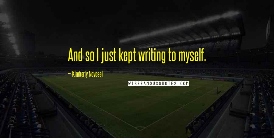 Kimberly Novosel Quotes: And so I just kept writing to myself.