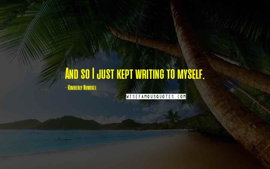 Kimberly Novosel Quotes: And so I just kept writing to myself.