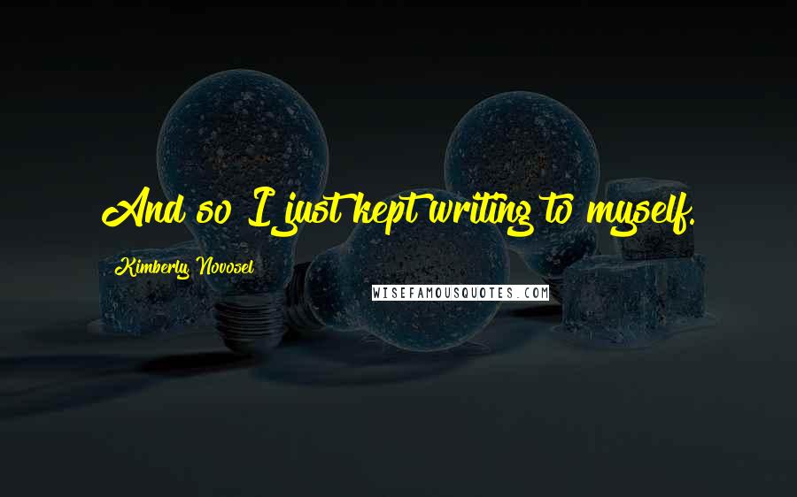 Kimberly Novosel Quotes: And so I just kept writing to myself.