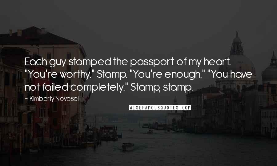 Kimberly Novosel Quotes: Each guy stamped the passport of my heart. "You're worthy." Stamp. "You're enough." "You have not failed completely." Stamp, stamp.