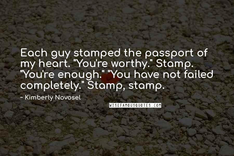 Kimberly Novosel Quotes: Each guy stamped the passport of my heart. "You're worthy." Stamp. "You're enough." "You have not failed completely." Stamp, stamp.