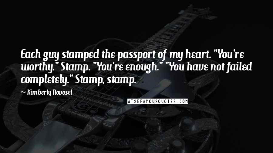 Kimberly Novosel Quotes: Each guy stamped the passport of my heart. "You're worthy." Stamp. "You're enough." "You have not failed completely." Stamp, stamp.