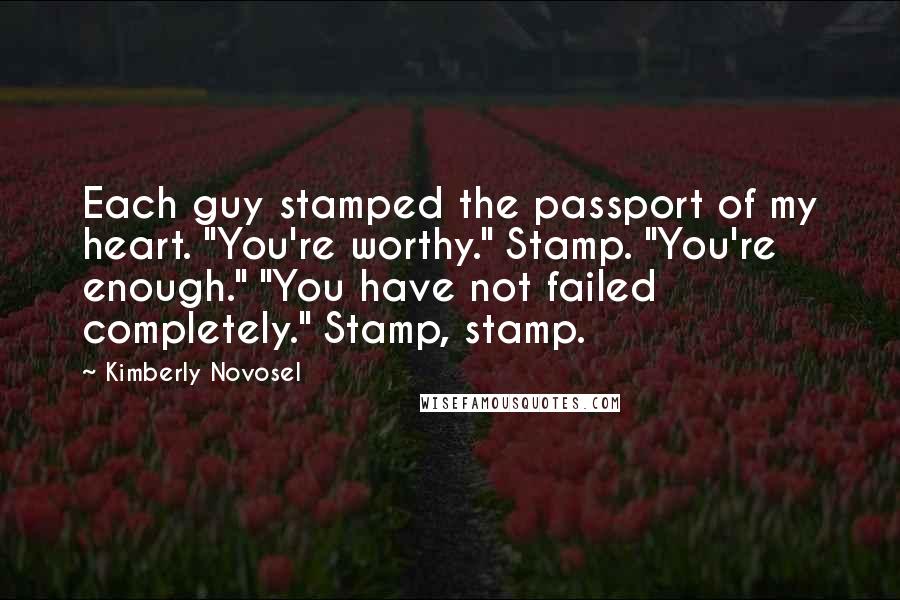 Kimberly Novosel Quotes: Each guy stamped the passport of my heart. "You're worthy." Stamp. "You're enough." "You have not failed completely." Stamp, stamp.