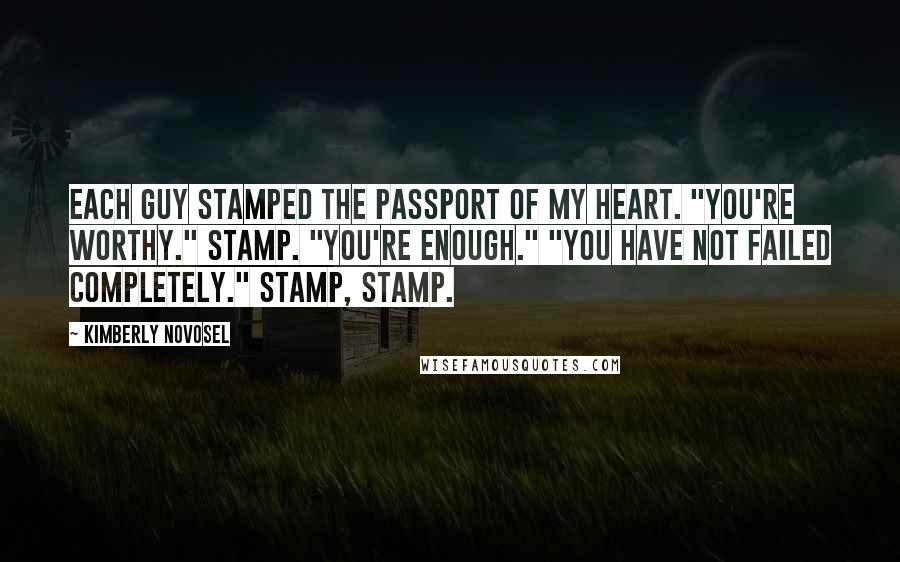 Kimberly Novosel Quotes: Each guy stamped the passport of my heart. "You're worthy." Stamp. "You're enough." "You have not failed completely." Stamp, stamp.