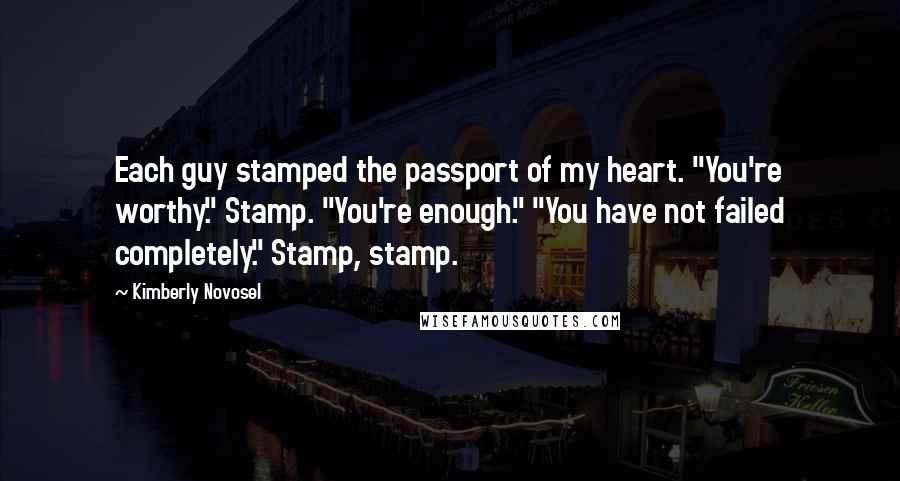 Kimberly Novosel Quotes: Each guy stamped the passport of my heart. "You're worthy." Stamp. "You're enough." "You have not failed completely." Stamp, stamp.