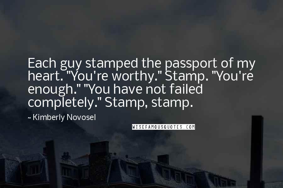 Kimberly Novosel Quotes: Each guy stamped the passport of my heart. "You're worthy." Stamp. "You're enough." "You have not failed completely." Stamp, stamp.