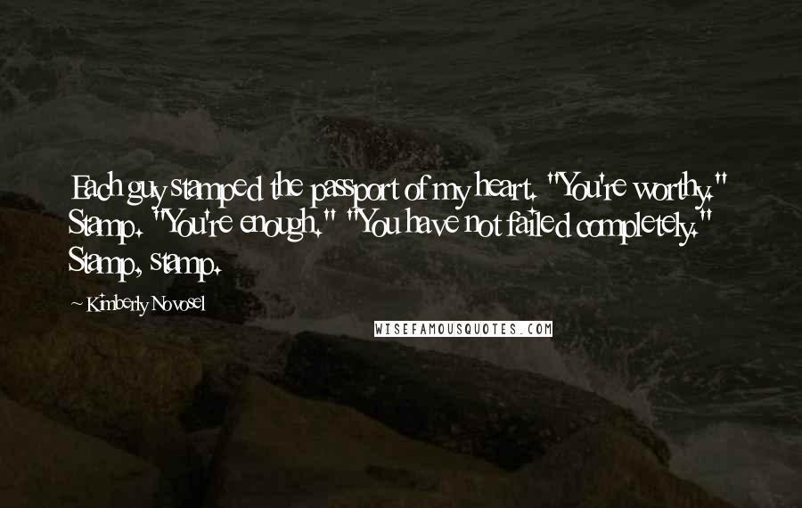 Kimberly Novosel Quotes: Each guy stamped the passport of my heart. "You're worthy." Stamp. "You're enough." "You have not failed completely." Stamp, stamp.