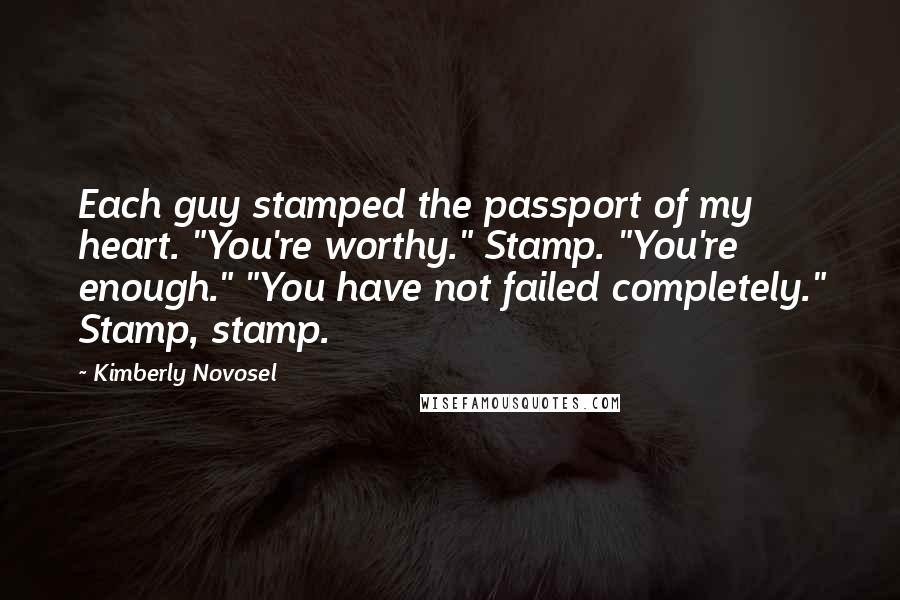 Kimberly Novosel Quotes: Each guy stamped the passport of my heart. "You're worthy." Stamp. "You're enough." "You have not failed completely." Stamp, stamp.