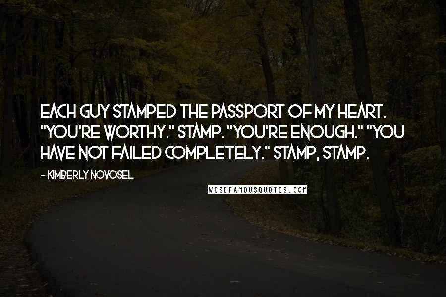 Kimberly Novosel Quotes: Each guy stamped the passport of my heart. "You're worthy." Stamp. "You're enough." "You have not failed completely." Stamp, stamp.