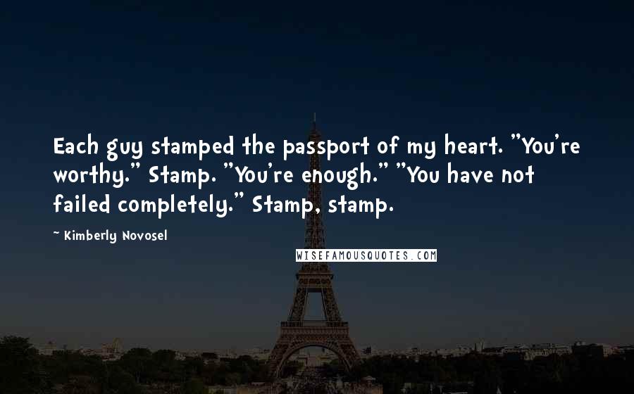 Kimberly Novosel Quotes: Each guy stamped the passport of my heart. "You're worthy." Stamp. "You're enough." "You have not failed completely." Stamp, stamp.