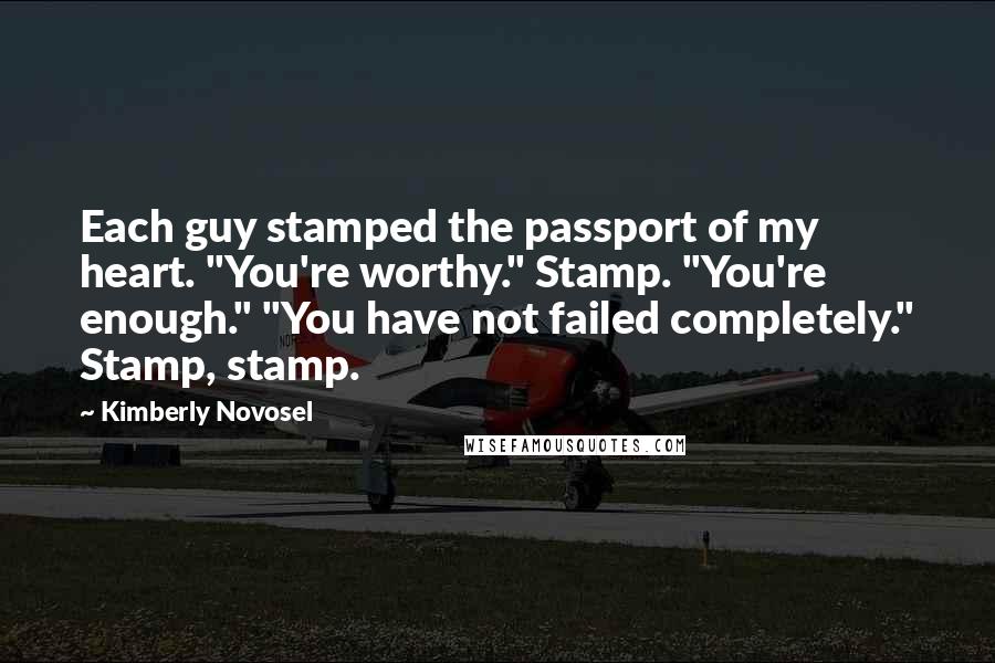 Kimberly Novosel Quotes: Each guy stamped the passport of my heart. "You're worthy." Stamp. "You're enough." "You have not failed completely." Stamp, stamp.