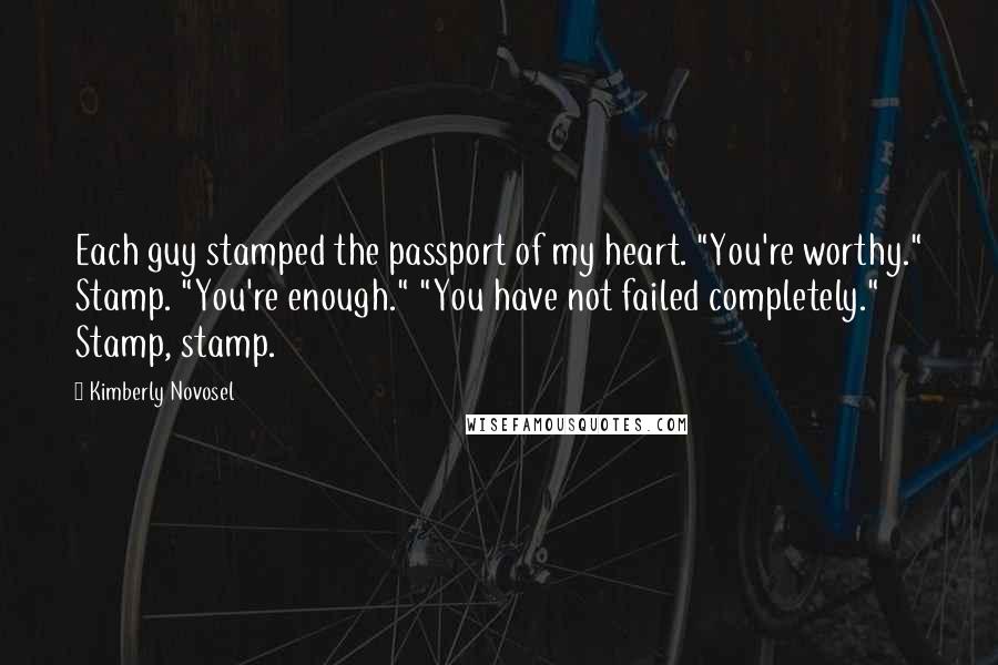 Kimberly Novosel Quotes: Each guy stamped the passport of my heart. "You're worthy." Stamp. "You're enough." "You have not failed completely." Stamp, stamp.