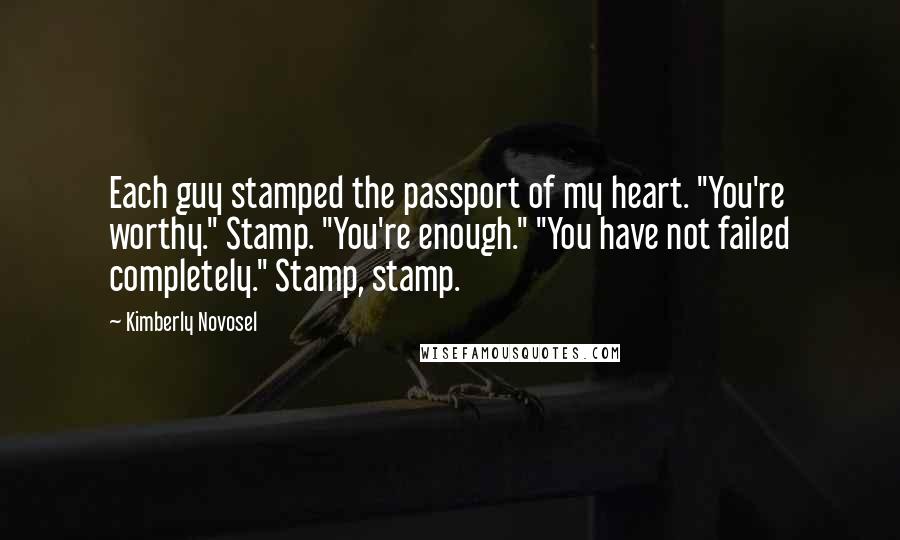 Kimberly Novosel Quotes: Each guy stamped the passport of my heart. "You're worthy." Stamp. "You're enough." "You have not failed completely." Stamp, stamp.