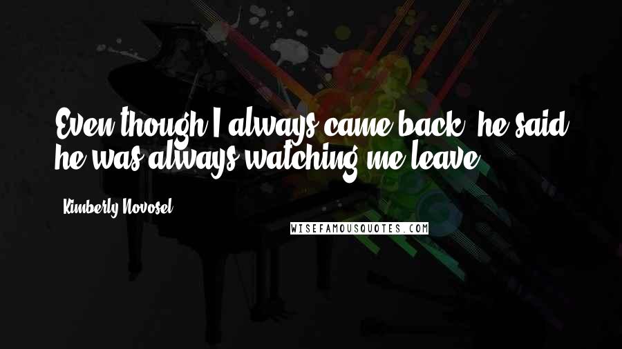 Kimberly Novosel Quotes: Even though I always came back, he said he was always watching me leave.