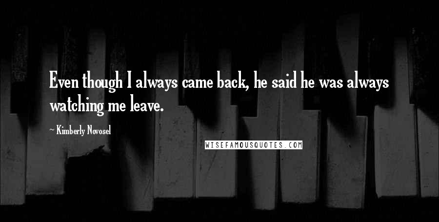 Kimberly Novosel Quotes: Even though I always came back, he said he was always watching me leave.