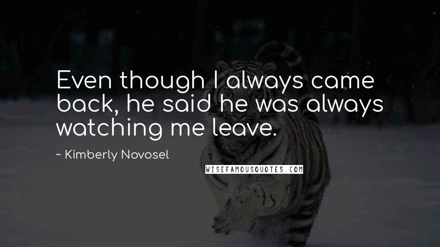 Kimberly Novosel Quotes: Even though I always came back, he said he was always watching me leave.