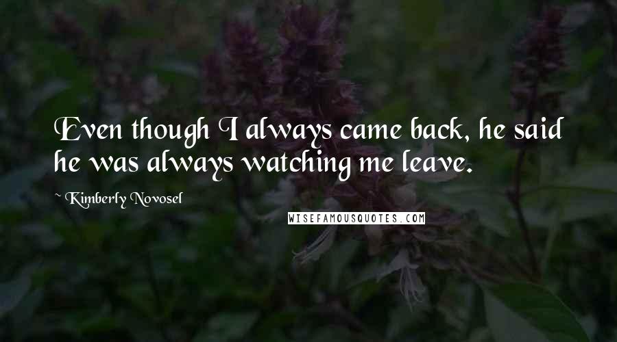 Kimberly Novosel Quotes: Even though I always came back, he said he was always watching me leave.