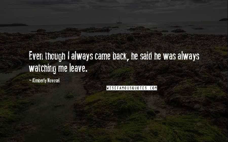 Kimberly Novosel Quotes: Even though I always came back, he said he was always watching me leave.