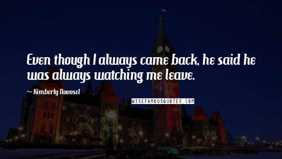 Kimberly Novosel Quotes: Even though I always came back, he said he was always watching me leave.