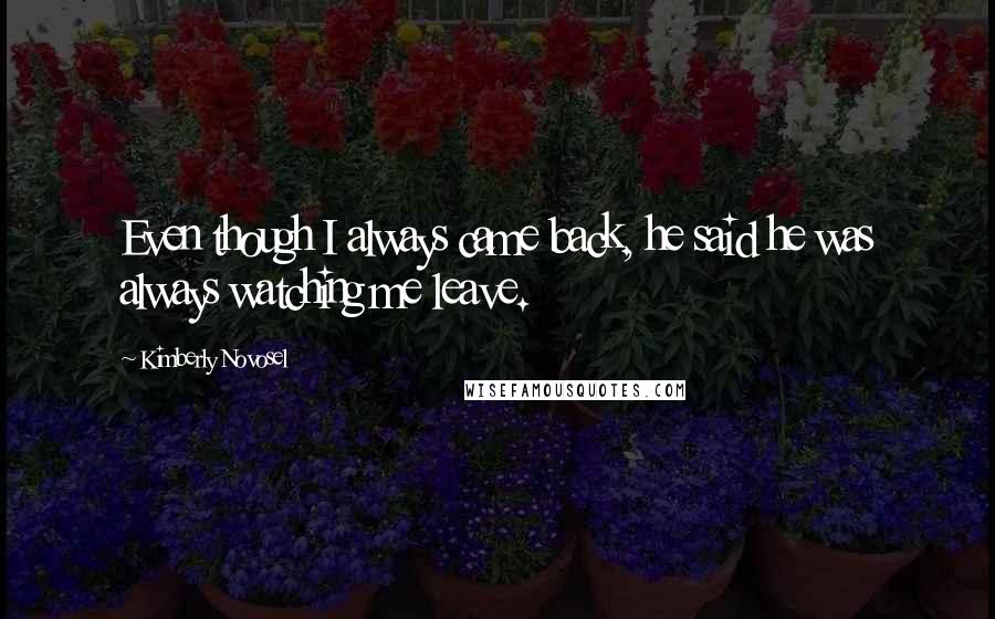 Kimberly Novosel Quotes: Even though I always came back, he said he was always watching me leave.