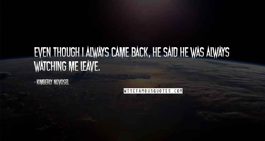 Kimberly Novosel Quotes: Even though I always came back, he said he was always watching me leave.