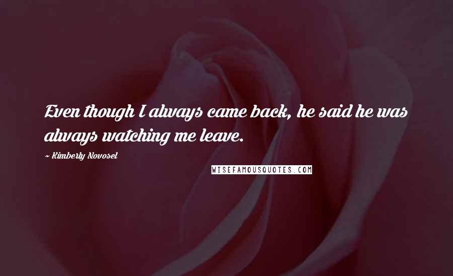 Kimberly Novosel Quotes: Even though I always came back, he said he was always watching me leave.