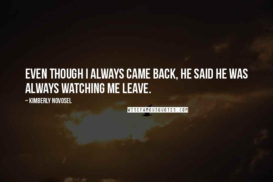 Kimberly Novosel Quotes: Even though I always came back, he said he was always watching me leave.