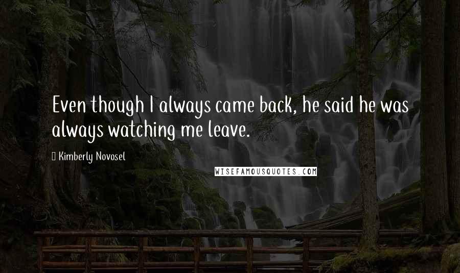 Kimberly Novosel Quotes: Even though I always came back, he said he was always watching me leave.