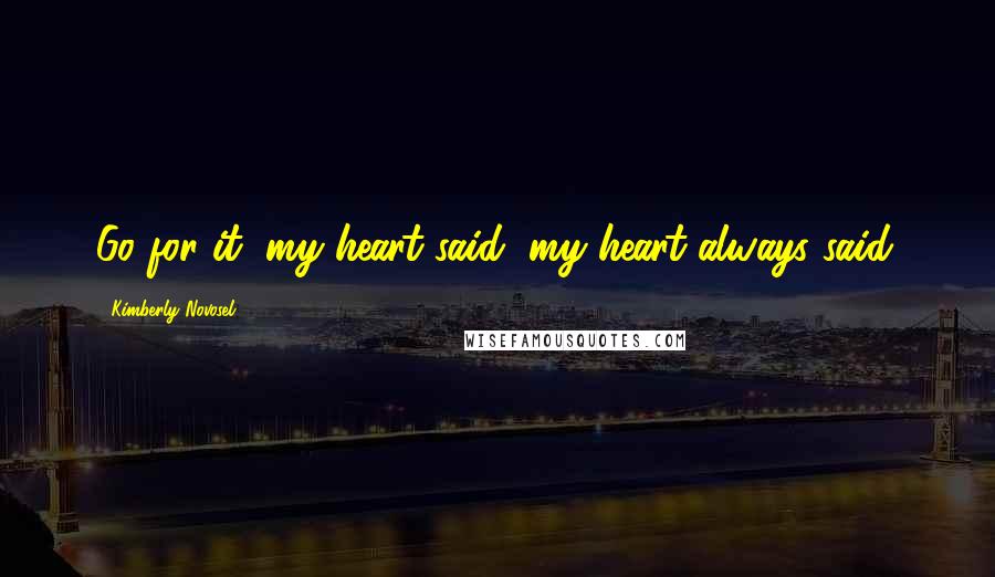 Kimberly Novosel Quotes: Go for it, my heart said, my heart always said.