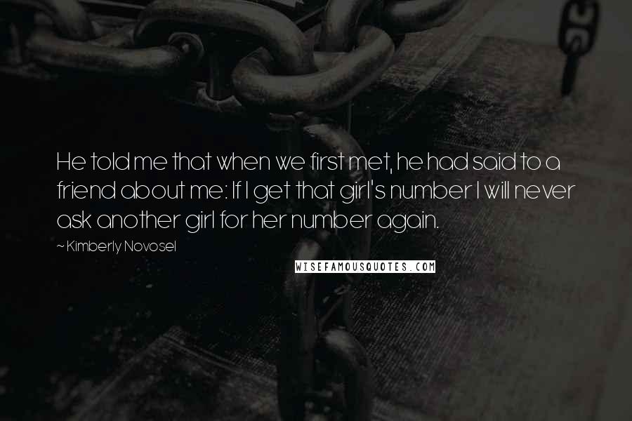 Kimberly Novosel Quotes: He told me that when we first met, he had said to a friend about me: If I get that girl's number I will never ask another girl for her number again.