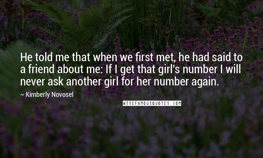 Kimberly Novosel Quotes: He told me that when we first met, he had said to a friend about me: If I get that girl's number I will never ask another girl for her number again.