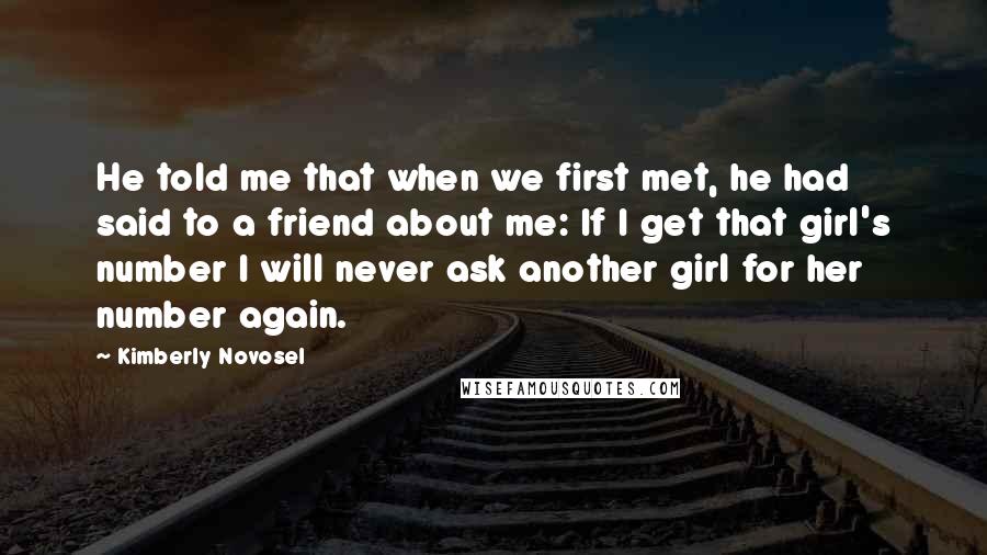 Kimberly Novosel Quotes: He told me that when we first met, he had said to a friend about me: If I get that girl's number I will never ask another girl for her number again.