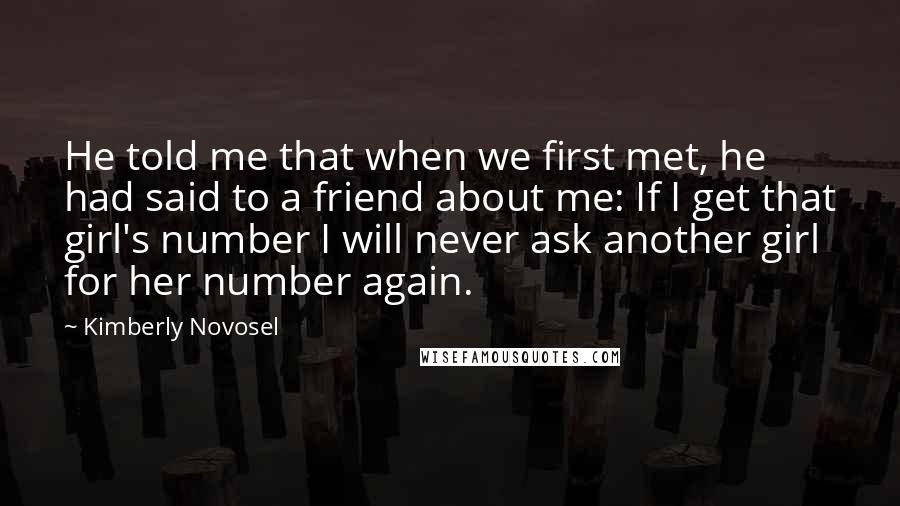 Kimberly Novosel Quotes: He told me that when we first met, he had said to a friend about me: If I get that girl's number I will never ask another girl for her number again.