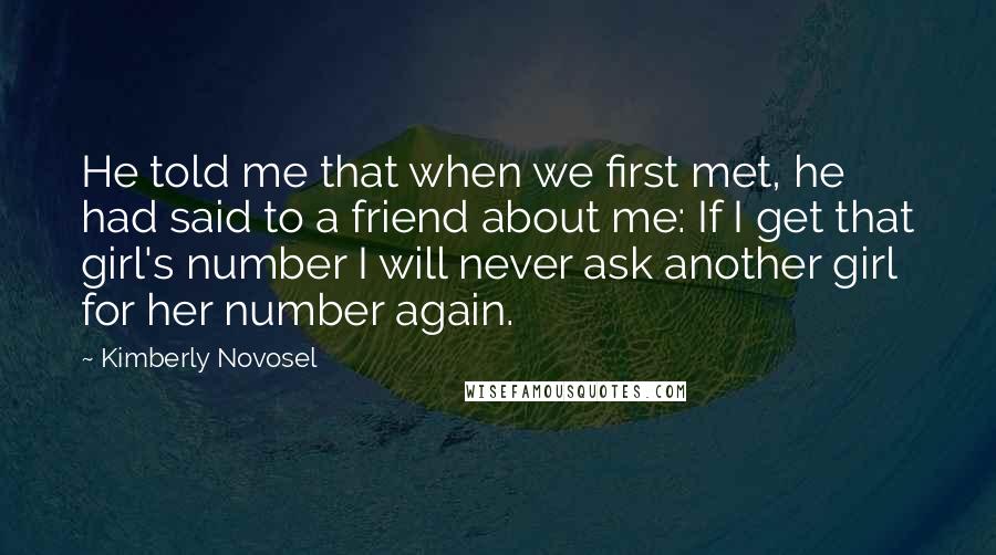 Kimberly Novosel Quotes: He told me that when we first met, he had said to a friend about me: If I get that girl's number I will never ask another girl for her number again.