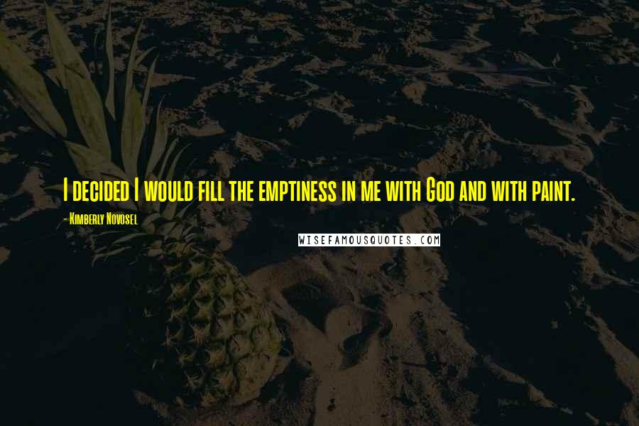 Kimberly Novosel Quotes: I decided I would fill the emptiness in me with God and with paint.