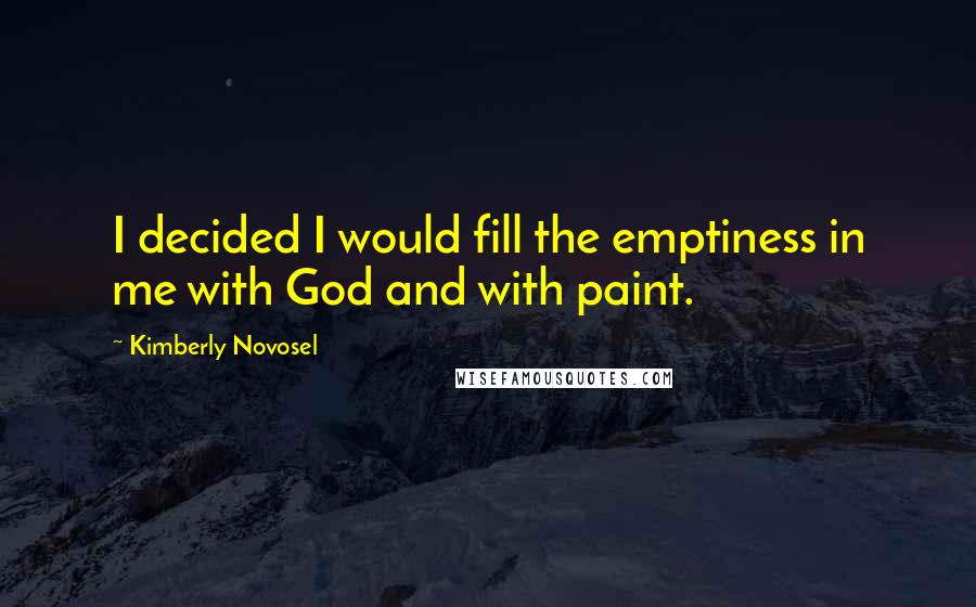 Kimberly Novosel Quotes: I decided I would fill the emptiness in me with God and with paint.