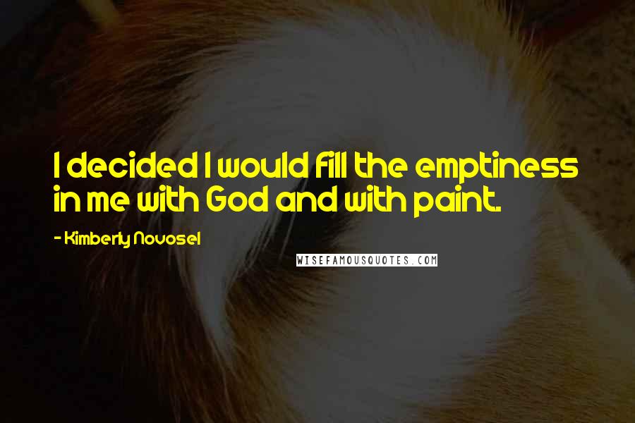 Kimberly Novosel Quotes: I decided I would fill the emptiness in me with God and with paint.