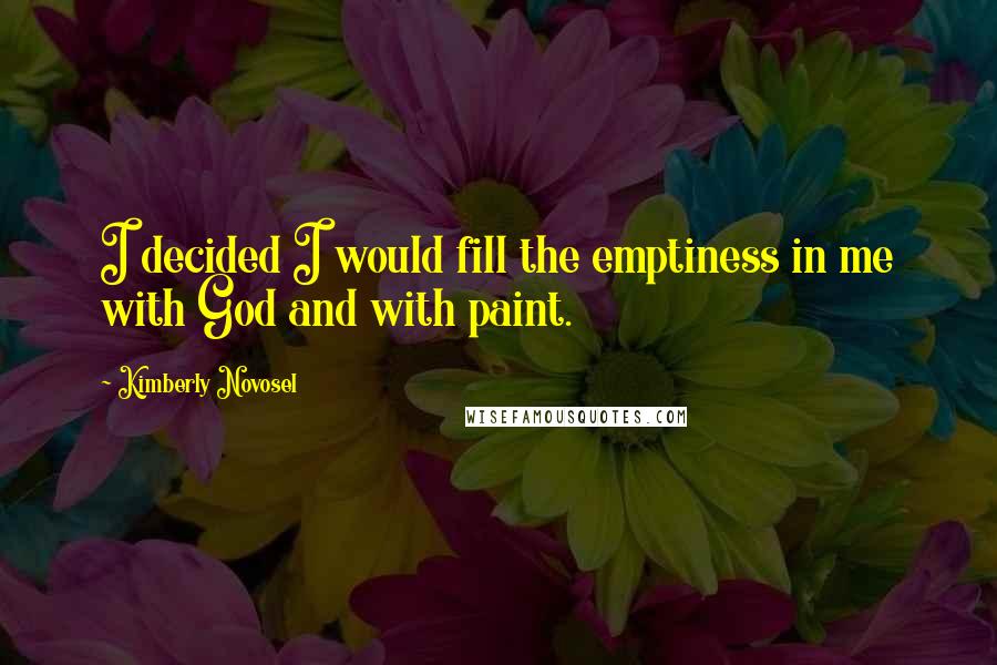 Kimberly Novosel Quotes: I decided I would fill the emptiness in me with God and with paint.