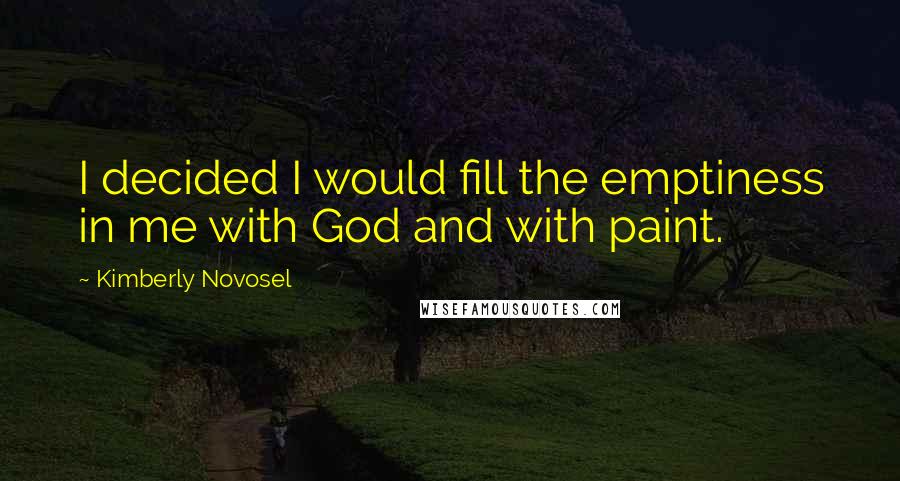 Kimberly Novosel Quotes: I decided I would fill the emptiness in me with God and with paint.