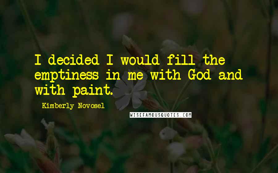 Kimberly Novosel Quotes: I decided I would fill the emptiness in me with God and with paint.