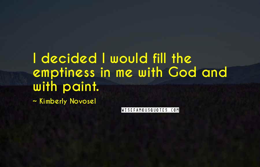 Kimberly Novosel Quotes: I decided I would fill the emptiness in me with God and with paint.